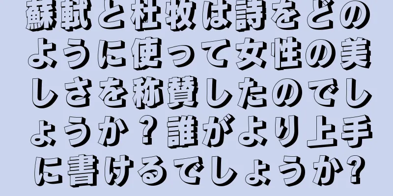 蘇軾と杜牧は詩をどのように使って女性の美しさを称賛したのでしょうか？誰がより上手に書けるでしょうか?