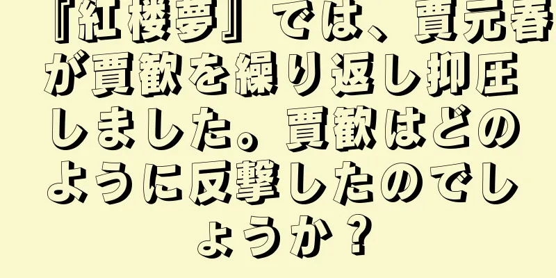 『紅楼夢』では、賈元春が賈歓を繰り返し抑圧しました。賈歓はどのように反撃したのでしょうか？
