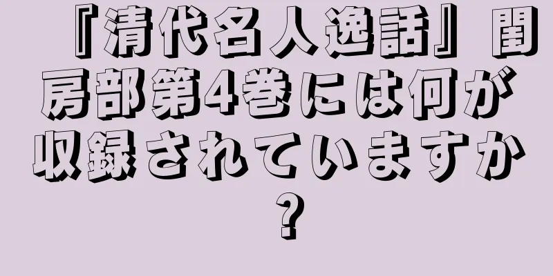 『清代名人逸話』閨房部第4巻には何が収録されていますか？