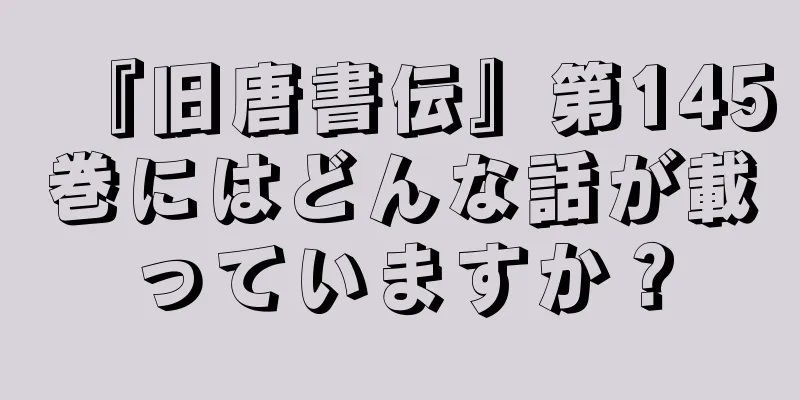 『旧唐書伝』第145巻にはどんな話が載っていますか？