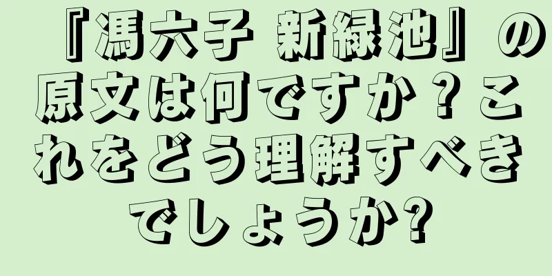 『馮六子 新緑池』の原文は何ですか？これをどう理解すべきでしょうか?
