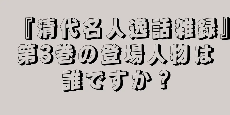 『清代名人逸話雑録』第3巻の登場人物は誰ですか？