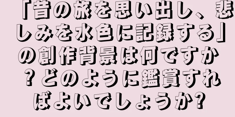 「昔の旅を思い出し、悲しみを水色に記録する」の創作背景は何ですか？どのように鑑賞すればよいでしょうか?
