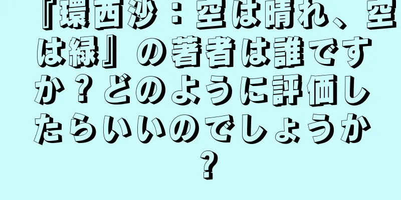 『環西沙：空は晴れ、空は緑』の著者は誰ですか？どのように評価したらいいのでしょうか？