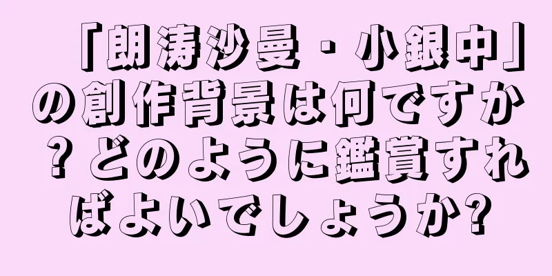 「朗涛沙曼・小銀中」の創作背景は何ですか？どのように鑑賞すればよいでしょうか?