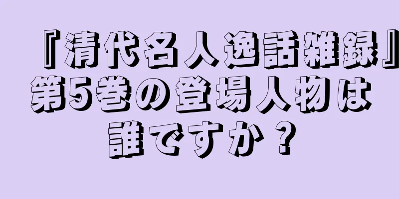 『清代名人逸話雑録』第5巻の登場人物は誰ですか？