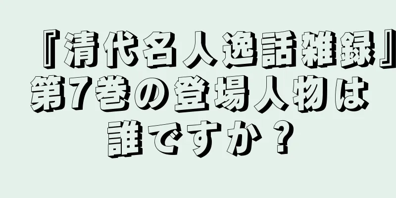 『清代名人逸話雑録』第7巻の登場人物は誰ですか？