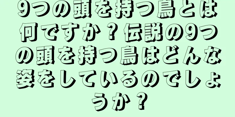 9つの頭を持つ鳥とは何ですか？伝説の9つの頭を持つ鳥はどんな姿をしているのでしょうか？