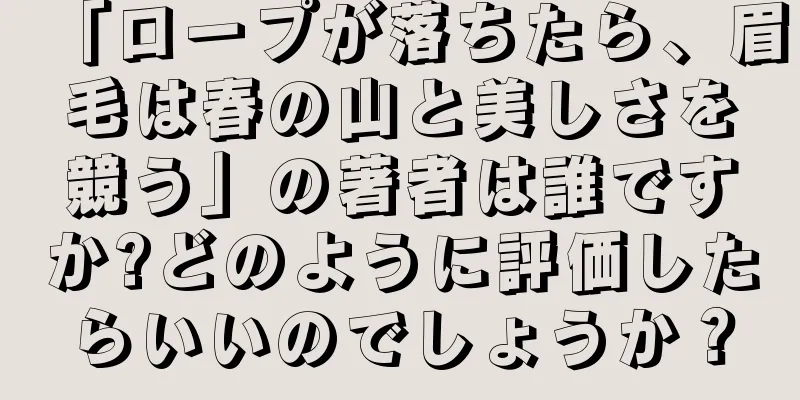 「ロープが落ちたら、眉毛は春の山と美しさを競う」の著者は誰ですか?どのように評価したらいいのでしょうか？