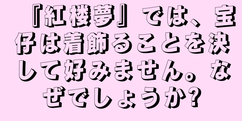 『紅楼夢』では、宝仔は着飾ることを決して好みません。なぜでしょうか?