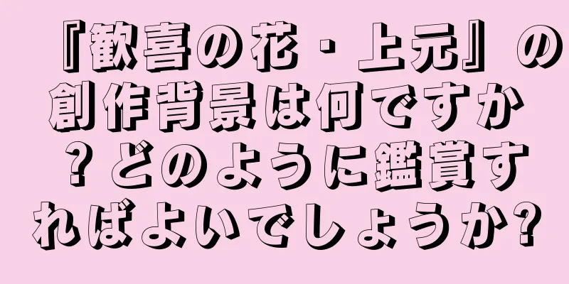 『歓喜の花・上元』の創作背景は何ですか？どのように鑑賞すればよいでしょうか?