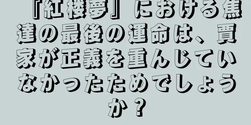 『紅楼夢』における焦達の最後の運命は、賈家が正義を重んじていなかったためでしょうか？