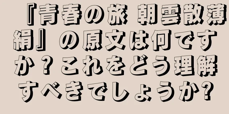 『青春の旅 朝雲散薄絹』の原文は何ですか？これをどう理解すべきでしょうか?