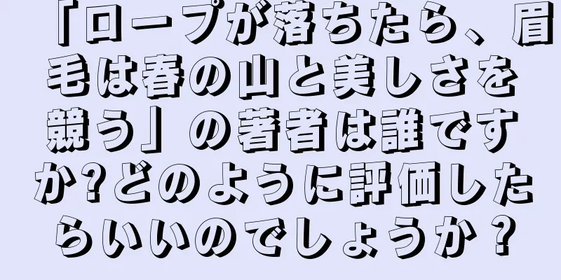 「ロープが落ちたら、眉毛は春の山と美しさを競う」の著者は誰ですか?どのように評価したらいいのでしょうか？