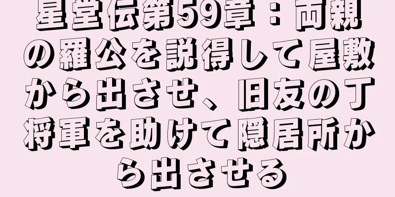 星堂伝第59章：両親の羅公を説得して屋敷から出させ、旧友の丁将軍を助けて隠居所から出させる