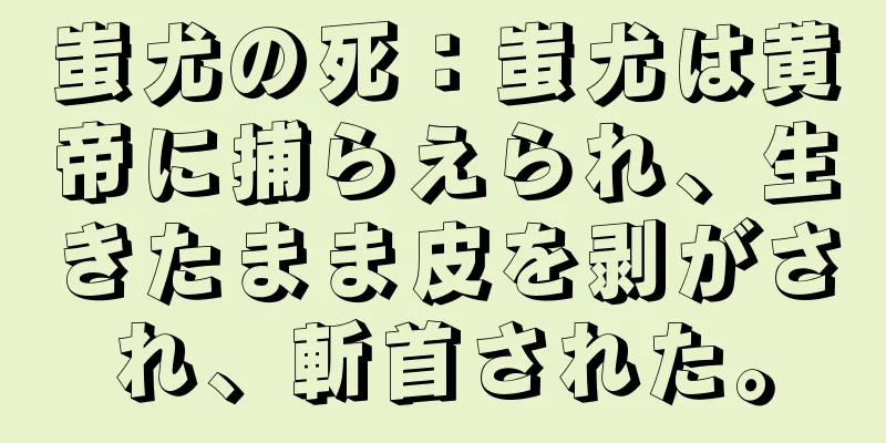 蚩尤の死：蚩尤は黄帝に捕らえられ、生きたまま皮を剥がされ、斬首された。