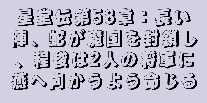 星堂伝第58章：長い陣、蛇が魔国を封鎖し、程俊は2人の将軍に燕へ向かうよう命じる