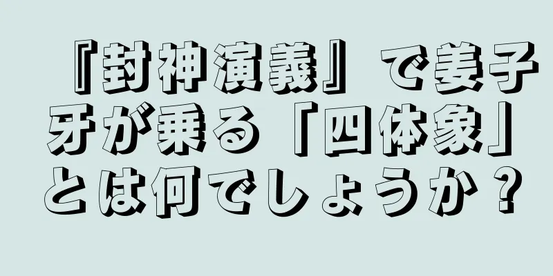 『封神演義』で姜子牙が乗る「四体象」とは何でしょうか？