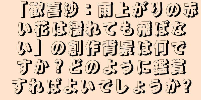 「歓喜沙：雨上がりの赤い花は濡れても飛ばない」の創作背景は何ですか？どのように鑑賞すればよいでしょうか?