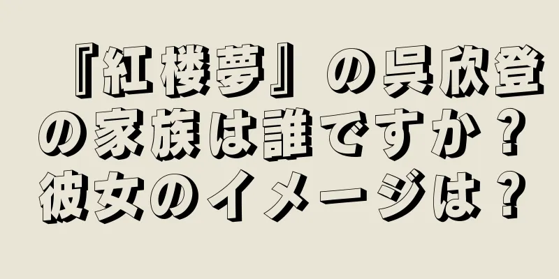 『紅楼夢』の呉欣登の家族は誰ですか？彼女のイメージは？