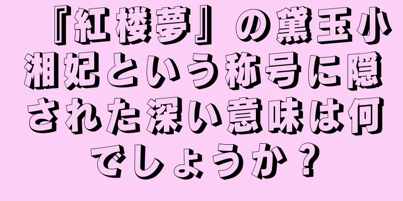 『紅楼夢』の黛玉小湘妃という称号に隠された深い意味は何でしょうか？
