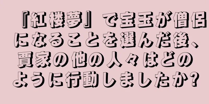 『紅楼夢』で宝玉が僧侶になることを選んだ後、賈家の他の人々はどのように行動しましたか?