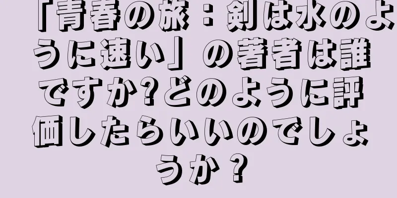 「青春の旅：剣は水のように速い」の著者は誰ですか?どのように評価したらいいのでしょうか？
