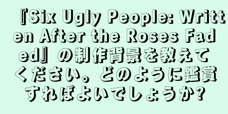 『Six Ugly People: Written After the Roses Faded』の制作背景を教えてください。どのように鑑賞すればよいでしょうか?