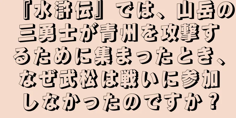 『水滸伝』では、山岳の三勇士が青州を攻撃するために集まったとき、なぜ武松は戦いに参加しなかったのですか？