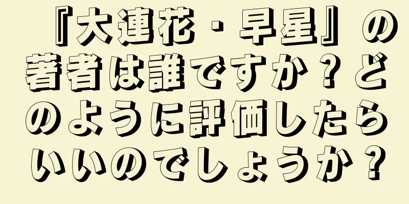 『大連花・早星』の著者は誰ですか？どのように評価したらいいのでしょうか？