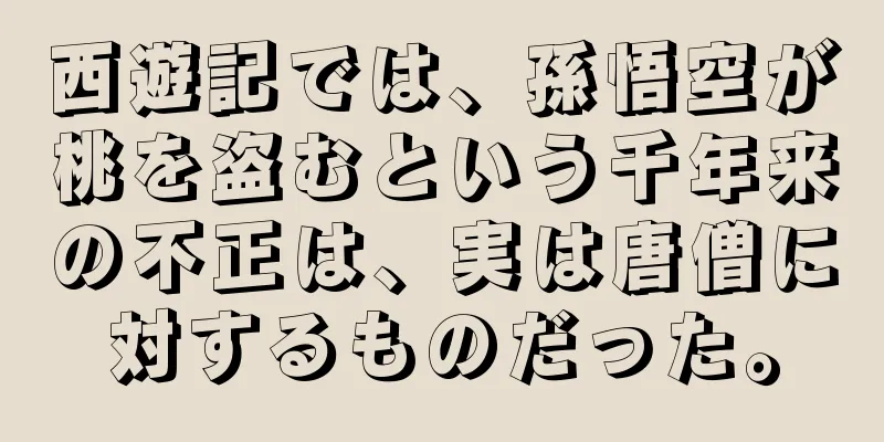 西遊記では、孫悟空が桃を盗むという千年来の不正は、実は唐僧に対するものだった。