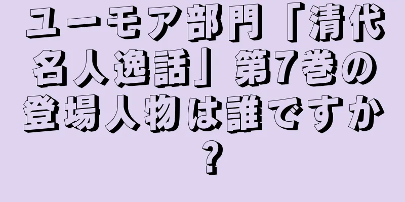 ユーモア部門「清代名人逸話」第7巻の登場人物は誰ですか？