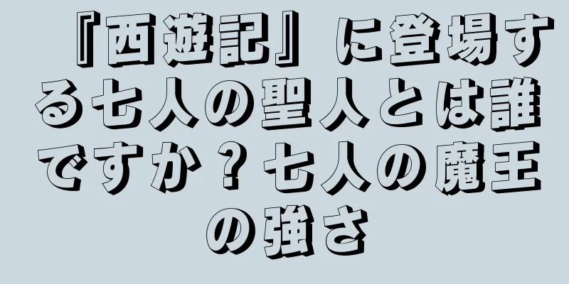 『西遊記』に登場する七人の聖人とは誰ですか？七人の魔王の強さ