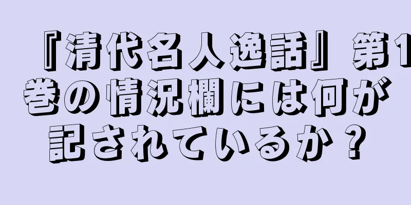 『清代名人逸話』第1巻の情況欄には何が記されているか？