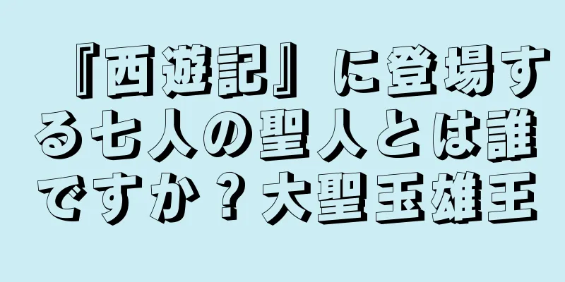 『西遊記』に登場する七人の聖人とは誰ですか？大聖玉雄王
