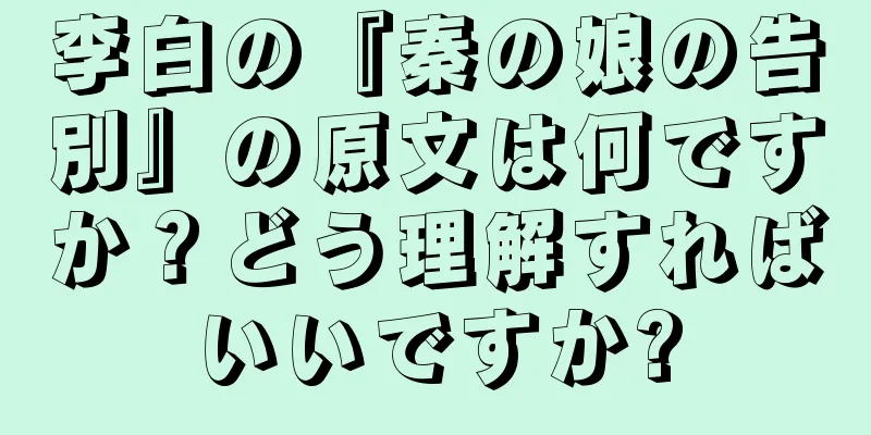 李白の『秦の娘の告別』の原文は何ですか？どう理解すればいいですか?