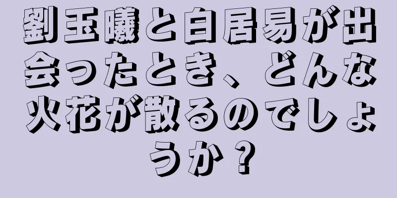 劉玉曦と白居易が出会ったとき、どんな火花が散るのでしょうか？