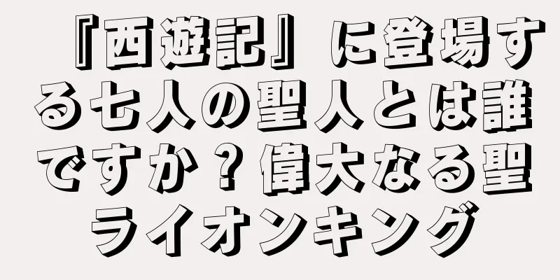 『西遊記』に登場する七人の聖人とは誰ですか？偉大なる聖ライオンキング