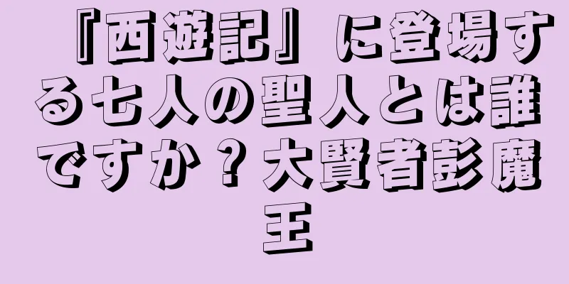 『西遊記』に登場する七人の聖人とは誰ですか？大賢者彭魔王