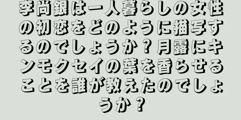 李尚銀は一人暮らしの女性の初恋をどのように描写するのでしょうか？月露にキンモクセイの葉を香らせることを誰が教えたのでしょうか？