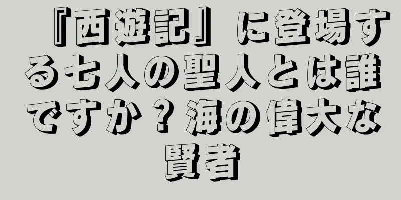 『西遊記』に登場する七人の聖人とは誰ですか？海の偉大な賢者