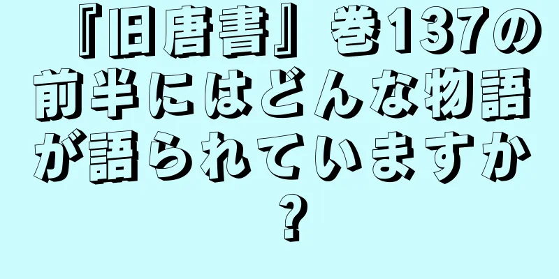 『旧唐書』巻137の前半にはどんな物語が語られていますか？