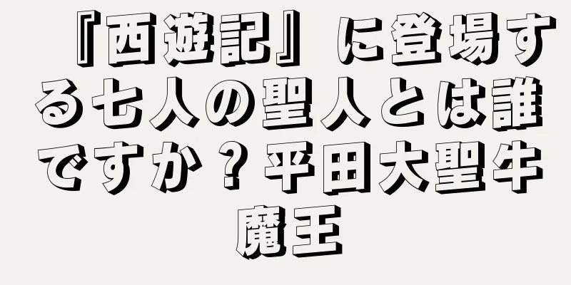 『西遊記』に登場する七人の聖人とは誰ですか？平田大聖牛魔王