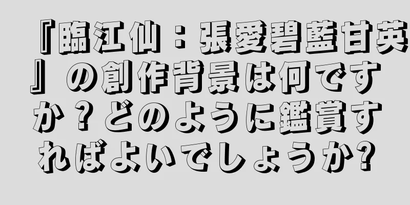 『臨江仙：張愛碧藍甘英』の創作背景は何ですか？どのように鑑賞すればよいでしょうか?