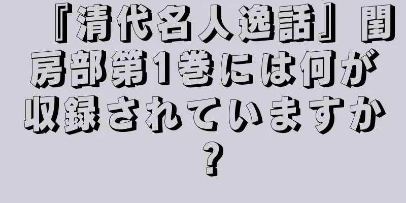 『清代名人逸話』閨房部第1巻には何が収録されていますか？