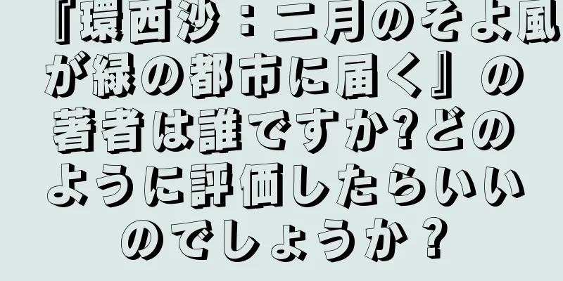 『環西沙：二月のそよ風が緑の都市に届く』の著者は誰ですか?どのように評価したらいいのでしょうか？