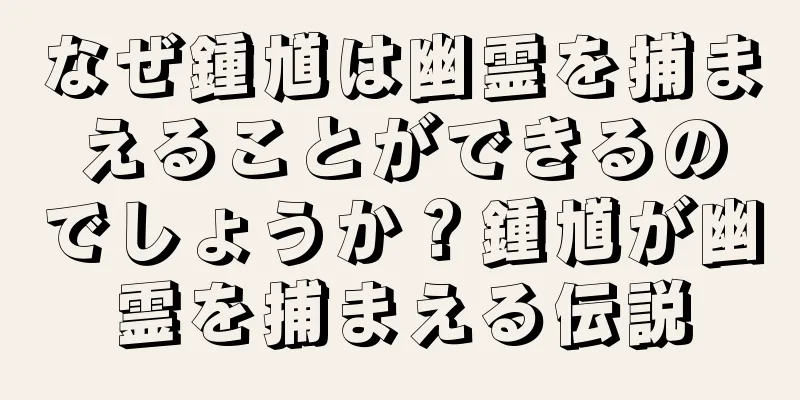 なぜ鍾馗は幽霊を捕まえることができるのでしょうか？鍾馗が幽霊を捕まえる伝説