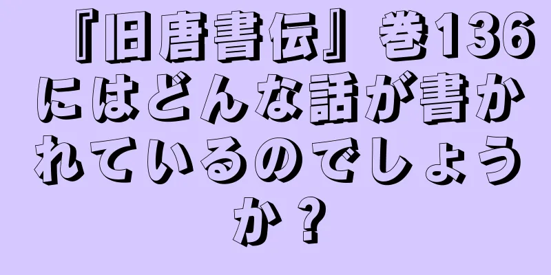 『旧唐書伝』巻136にはどんな話が書かれているのでしょうか？