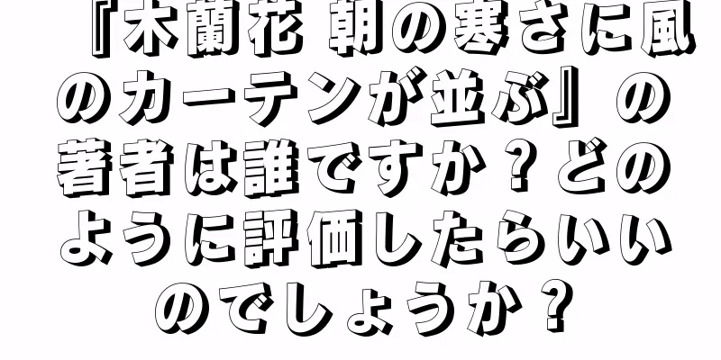 『木蘭花 朝の寒さに風のカーテンが並ぶ』の著者は誰ですか？どのように評価したらいいのでしょうか？