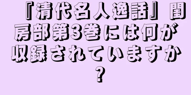 『清代名人逸話』閨房部第3巻には何が収録されていますか？